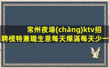 常州夜場(chǎng)ktv招聘模特兼職生意每天爆滿每天少一個(gè)房