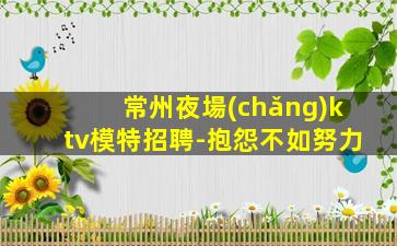 常州夜場(chǎng)ktv模特招聘-抱怨不如努力