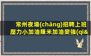 常州夜場(chǎng)招聘上班壓力小加油賺米加油變強(qiáng)常州