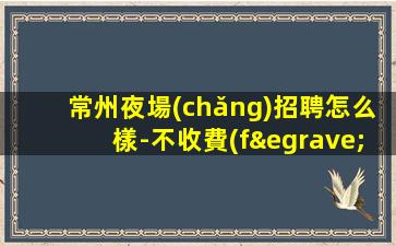 常州夜場(chǎng)招聘怎么樣-不收費(fèi)不亂收費(fèi)-高端KTV招聘環(huán)境好