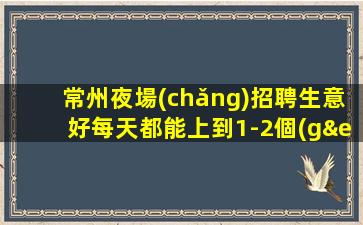 常州夜場(chǎng)招聘生意好每天都能上到1-2個(gè)常州