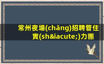 常州夜場(chǎng)招聘管住實(shí)力團(tuán)隊(duì)靠譜回報(bào)豐厚常州