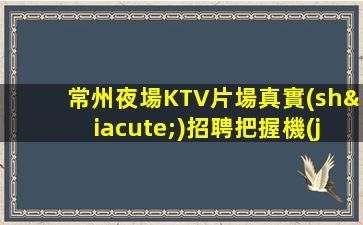 常州夜場KTV片場真實(shí)招聘把握機(jī)遇成就輝煌人生