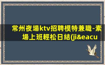 常州夜場ktv招聘模特兼職-素場上班輕松日結(jié)1500起