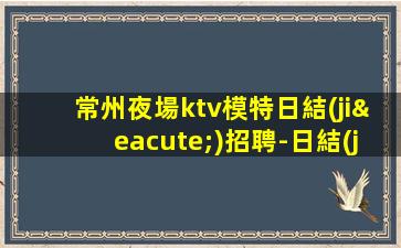 常州夜場ktv模特日結(jié)招聘-日結(jié)KTV招聘1500-1800