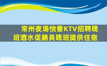 常州夜場悅薈KTV招聘晚班酒水促銷員晚班提供住宿