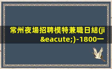 常州夜場招聘模特兼職日結(jié)-1800一個班抱怨不如努力