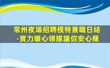 常州夜場招聘模特兼職日結-實力暖心領隊讓你安心賺