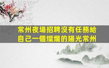 常州夜場招聘沒有任務給自己一個燦爛的陽光常州