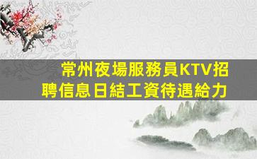 常州夜場服務員KTV招聘信息日結工資待遇給力