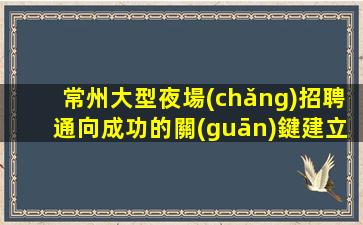 常州大型夜場(chǎng)招聘通向成功的關(guān)鍵建立成功的橋梁