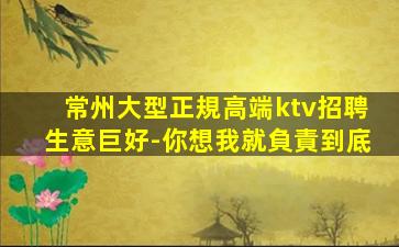 常州大型正規高端ktv招聘生意巨好-你想我就負責到底