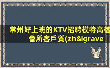 常州好上班的KTV招聘模特高檔會所客戶質(zhì)量高