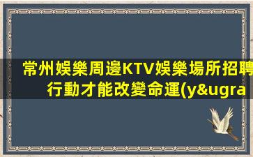 常州娛樂周邊KTV娛樂場所招聘行動才能改變命運(yùn)