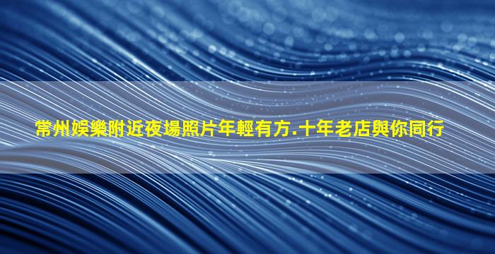 常州娛樂附近夜場照片年輕有方.十年老店與你同行