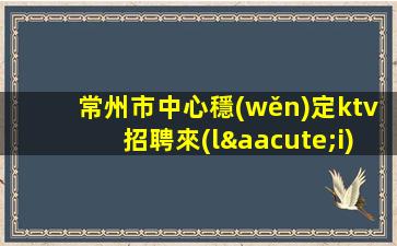 常州市中心穩(wěn)定ktv招聘來(lái)去自由無(wú)任務(wù)常州