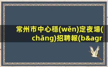 常州市中心穩(wěn)定夜場(chǎng)招聘報(bào)銷(xiāo)路費(fèi)1500起步常州