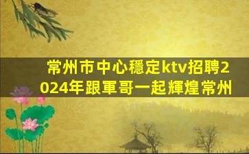 常州市中心穩定ktv招聘2024年跟軍哥一起輝煌常州