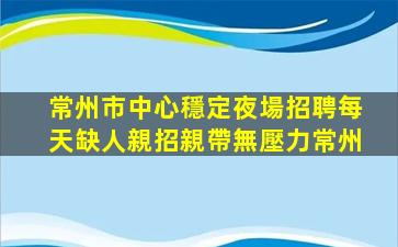 常州市中心穩定夜場招聘每天缺人親招親帶無壓力常州