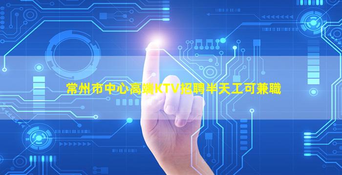 常州市中心高端KTV招聘半天工可兼職