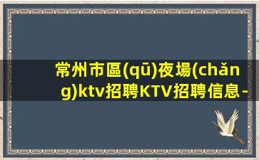常州市區(qū)夜場(chǎng)ktv招聘KTV招聘信息-真實(shí)靠譜