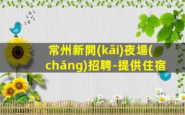 常州新開(kāi)夜場(chǎng)招聘-提供住宿