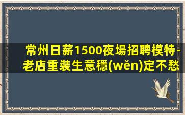 常州日薪1500夜場招聘模特-老店重裝生意穩(wěn)定不愁上班