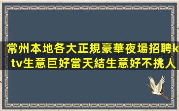 常州本地各大正規豪華夜場招聘ktv生意巨好當天結生意好不挑人