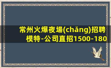 常州火爆夜場(chǎng)招聘模特-公司直招1500-1800模特