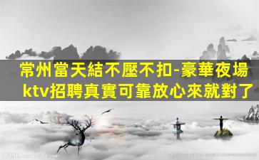 常州當天結不壓不扣-豪華夜場ktv招聘真實可靠放心來就對了