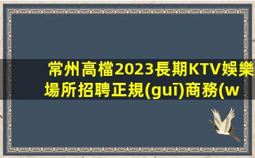 常州高檔2023長期KTV娛樂場所招聘正規(guī)商務(wù)場要求低