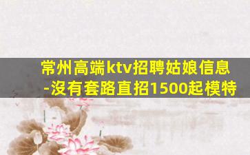 常州高端ktv招聘姑娘信息-沒有套路直招1500起模特