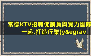 常德KTV招聘促銷員與實力團隊一起.打造行業(yè)的輝煌