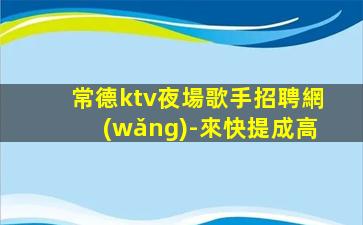 常德ktv夜場歌手招聘網(wǎng)-來快提成高