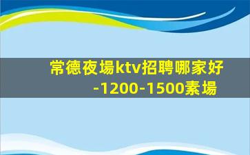 常德夜場ktv招聘哪家好-1200-1500素場