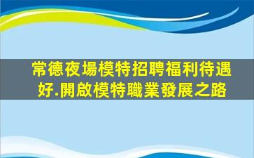 常德夜場模特招聘福利待遇好.開啟模特職業發展之路