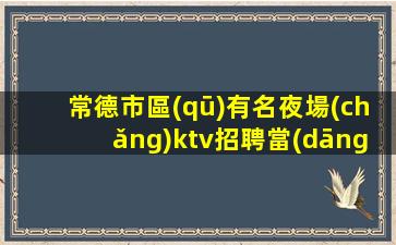 常德市區(qū)有名夜場(chǎng)ktv招聘當(dāng)天結(jié)算新人優(yōu)先