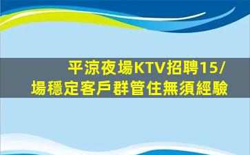 平涼夜場KTV招聘15/場穩定客戶群管住無須經驗