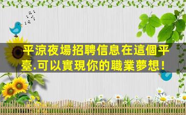 平涼夜場招聘信息在這個平臺.可以實現你的職業夢想！