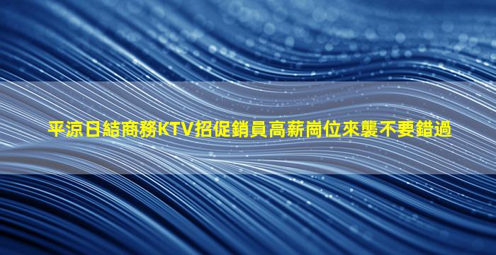 平涼日結商務KTV招促銷員高薪崗位來襲不要錯過