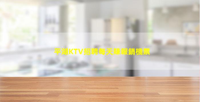 平湖KTV招聘每天賺報銷機票