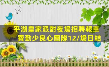 平湖皇家派對夜場招聘報車費勤少良心團隊12/場日結