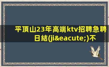平頂山23年高端ktv招聘急聘日結(jié)不收費