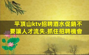 平頂山ktv招聘酒水促銷不要讓人才流失.抓住招聘機會