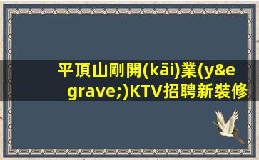 平頂山剛開(kāi)業(yè)KTV招聘新裝修好上班