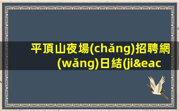 平頂山夜場(chǎng)招聘網(wǎng)日結(jié)晚班兼職
