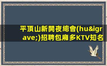 平頂山新開夜總會(huì)招聘包廂多KTV知名熱愛生活