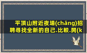 平頂山附近夜場(chǎng)招聘尋找全新的自己.比較.開(kāi)啟精彩人生