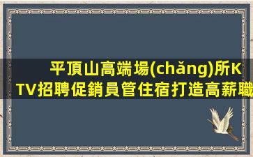 平頂山高端場(chǎng)所KTV招聘促銷員管住宿打造高薪職業(yè)人生