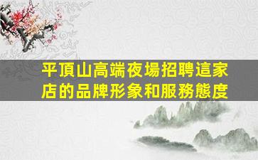平頂山高端夜場招聘這家店的品牌形象和服務態度
